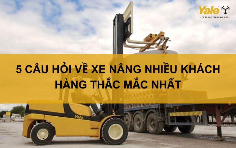 5 CÂU HỎI VỀ XE NÂNG NHIỀU KHÁCH HÀNG THẮC MẮC NHẤT