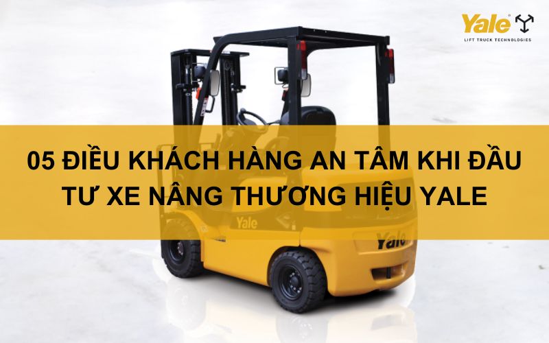 05 ĐIỀU KHIẾN KHÁCH HÀNG AN TÂM KHI ĐẦU TƯ XE NÂNG THƯƠNG HIỆU YALE