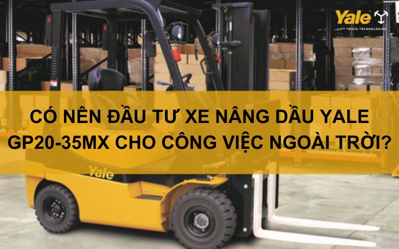 CÓ NÊN ĐẦU TƯ XE NÂNG DẦU YALE GP20-35MX CHO CÔNG VIỆC NGOÀI TRỜI