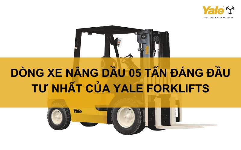 DÒNG XE NÂNG DẦU 05 TẤN ĐÁNG ĐẦU TƯ NHẤT CỦA YALE FORKLIFTS