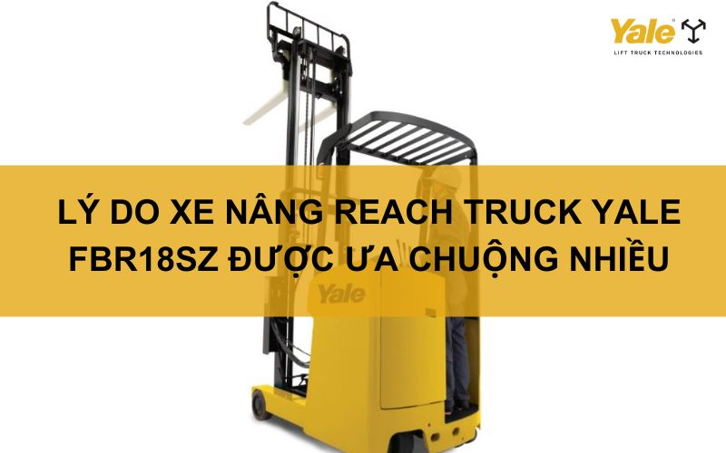 LÝ DO XE NÂNG REACH TRUCK YALE FBR18SZ ĐƯỢC NHIỀU NGƯỜI ƯA CHUỘNG