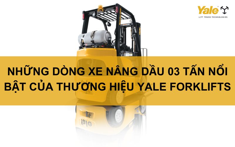 NHỮNG DÒNG XE NÂNG DẦU 03 TẤN NỔI BẬT CỦA THƯƠNG HIỆU YALE FORKLIFTS