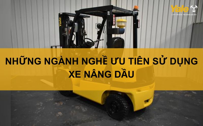 NHỮNG NGÀNH NGHỀ ƯU TIÊN SỬ DỤNG XE NÂNG DẦU