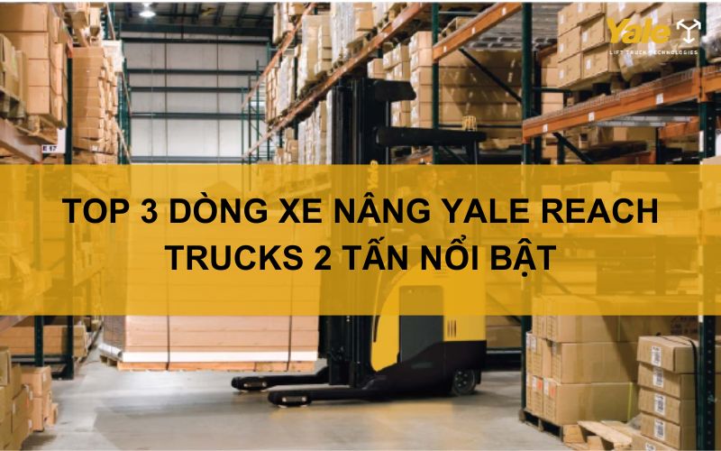 TOP 3 DÒNG XE NÂNG YALE REACH TRUCKS 2 TẤN NỔI BẬT