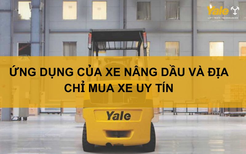 ỨNG DỤNG CỦA XE NÂNG DẦU VÀ ĐỊA CHỈ MUA XE UY TÍN