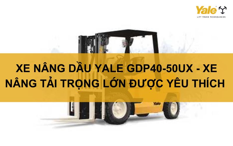 XE NÂNG DẦU YALE GDP40-50UX - XE NÂNG TẢI TRỌNG LỚN ĐƯỢC YÊU THÍCH HÀNG ĐẦU