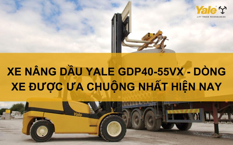 XE NÂNG DẦU YALE GDP40-55VX - DÒNG XE ĐƯỢC ƯA CHUỘNG NHẤT HIỆN NAY