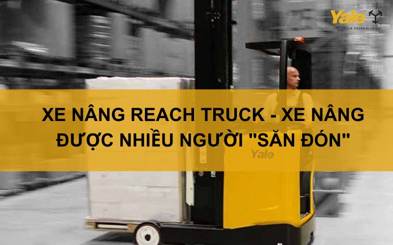 XE NÂNG REACH TRUCK - XE NÂNG ĐƯỢC NHIỀU NGƯỜI "SĂN ĐÓN"