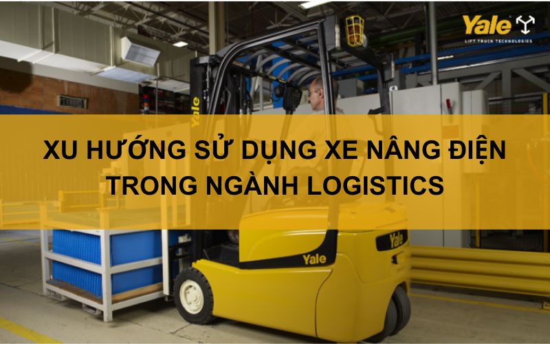 Xu hướng sử dụng xe nâng điện trong ngành logicstics
