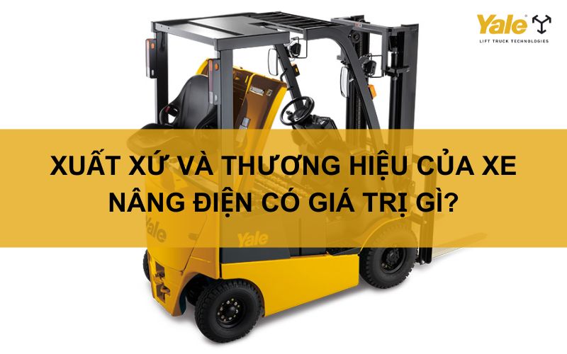 XUẤT XỨ VÀ THƯƠNG HIỆU CỦA XE NÂNG ĐIỆN CÓ GIÁ TRỊ GÌ?
