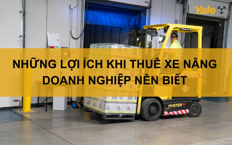 Những lợi ích khi thuê xe nâng mà các doanh nghiệp nên biết