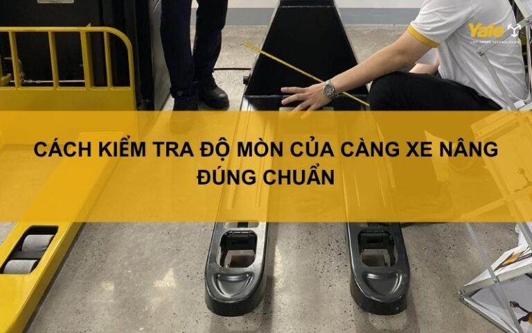 Cách kiểm tra độ mòn của càng xe nâng đúng chuẩn