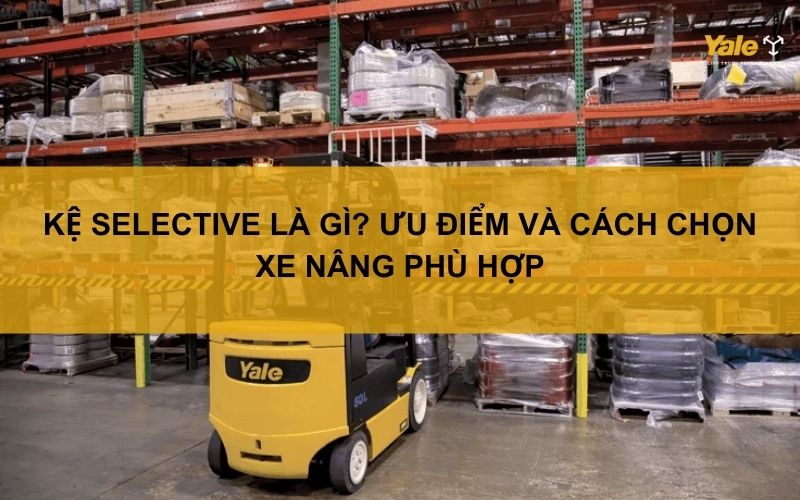 Kệ selective là gì? Ưu điểm và cách chọn xe nâng phù hợp