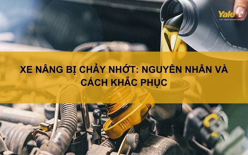 Xe nâng bị chảy nhớt: Nguyên nhân và cách khắc phục