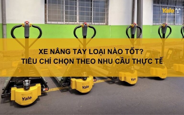 Xe nâng tay loại nào tốt? Tiêu chí chọn theo nhu cầu thực tế