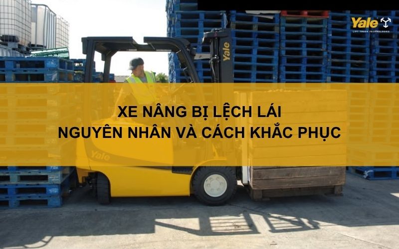 Xe nâng bị lệch lái: Nguyên nhân và cách khắc phục