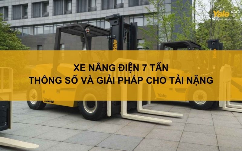 Xe nâng điện 7 tấn: Thông số và giải pháp cho tải nặng